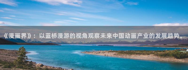 虫虫漫画黄：《漫画界》：以蓝桥漫游的视角观察未来中国动画产业的发展趋势。